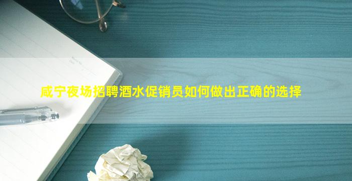 咸宁夜场招聘酒水促销员如何做出正确的选择
